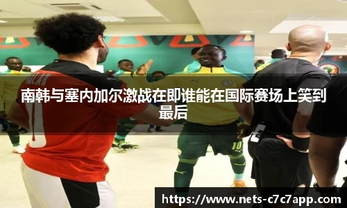 南韩与塞内加尔激战在即谁能在国际赛场上笑到最后