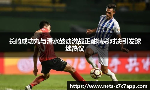 长崎成功丸与清水鼓动激战正酣精彩对决引发球迷热议
