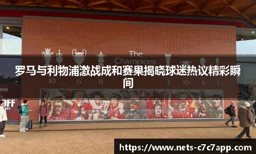 罗马与利物浦激战成和赛果揭晓球迷热议精彩瞬间
